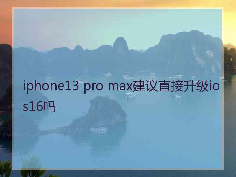 iphone13 pro max建议直接升级ios16吗