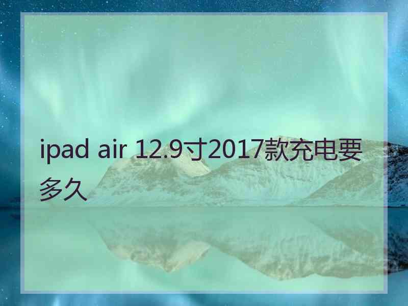 ipad air 12.9寸2017款充电要多久