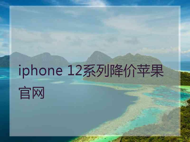 iphone 12系列降价苹果官网