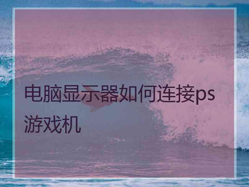 电脑显示器如何连接ps游戏机