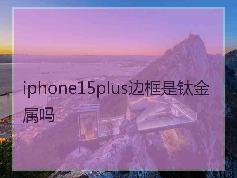 iphone15plus边框是钛金属吗