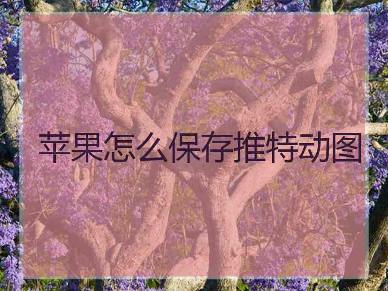 苹果怎么保存推特动图