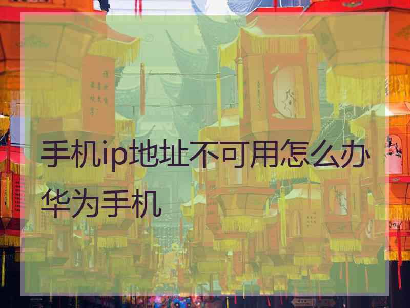 手机ip地址不可用怎么办华为手机