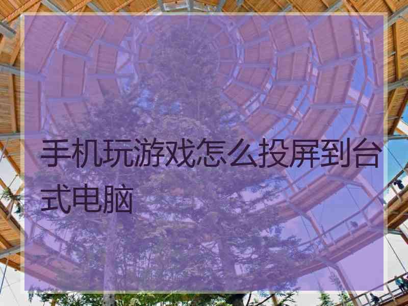 手机玩游戏怎么投屏到台式电脑