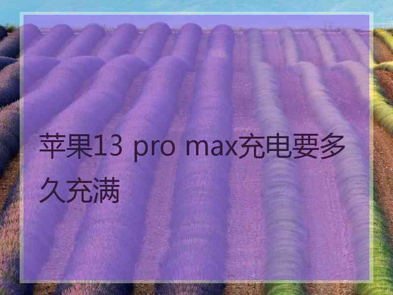 苹果13 pro max充电要多久充满