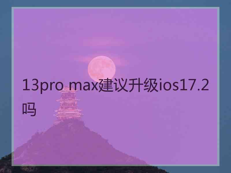 13pro max建议升级ios17.2吗