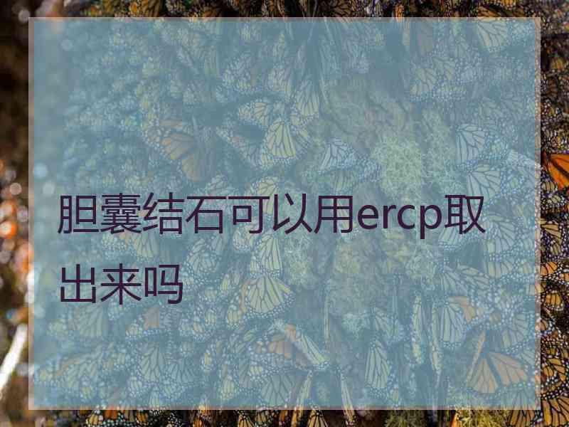 胆囊结石可以用ercp取出来吗