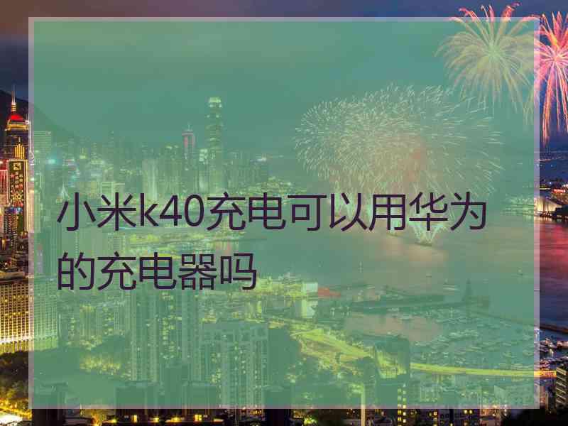 小米k40充电可以用华为的充电器吗