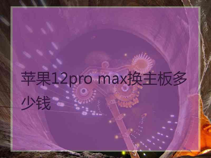 苹果12pro max换主板多少钱