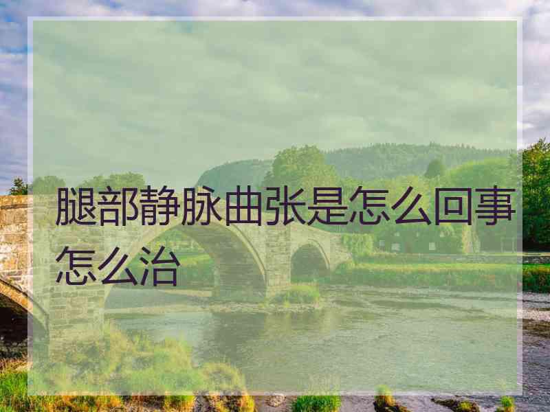 腿部静脉曲张是怎么回事怎么治