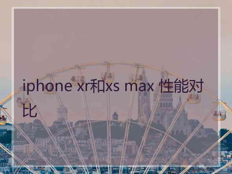 iphone xr和xs max 性能对比