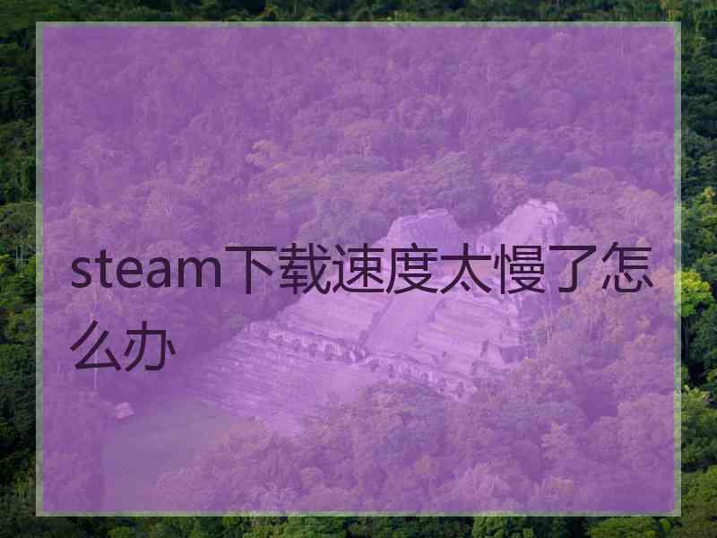 steam下载速度太慢了怎么办