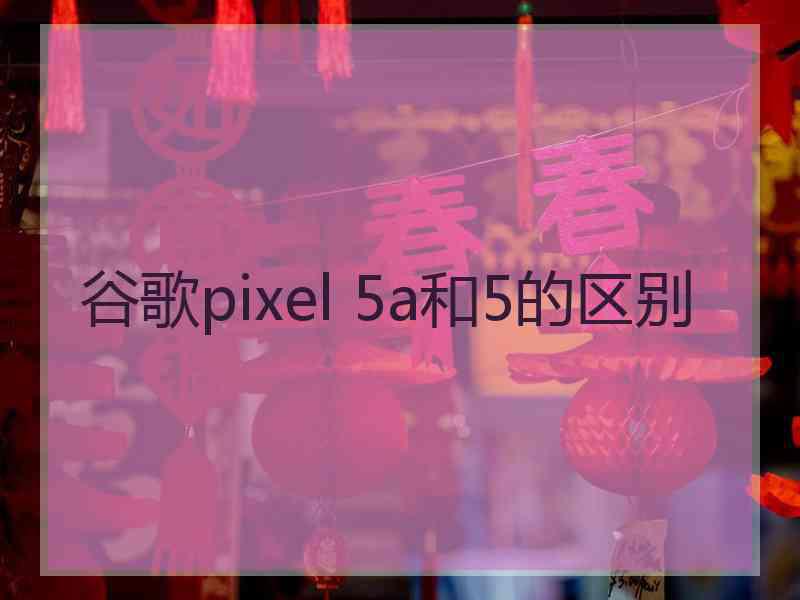 谷歌pixel 5a和5的区别