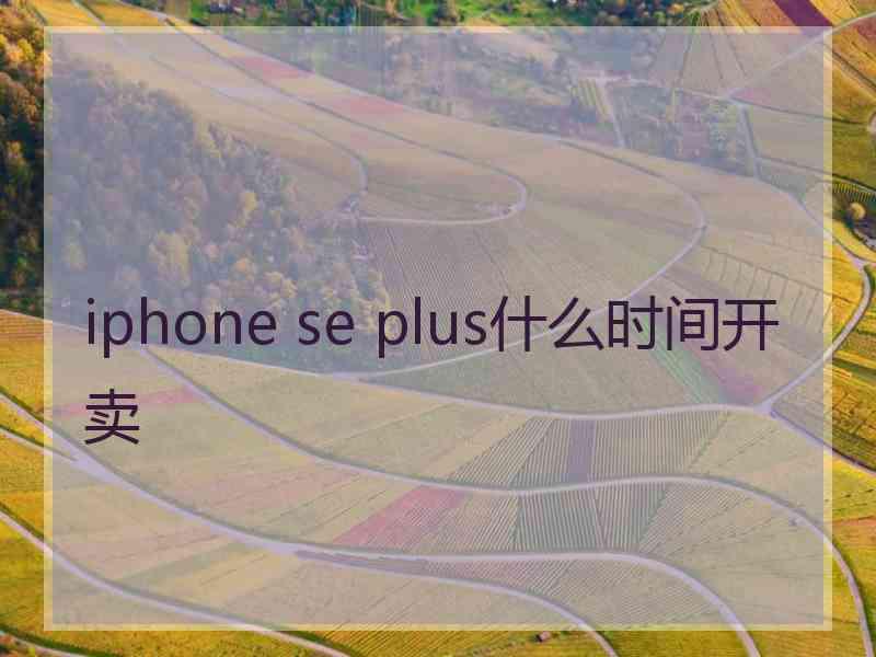 iphone se plus什么时间开卖