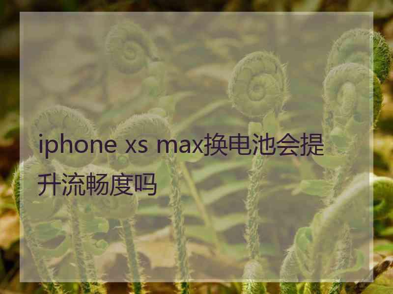 iphone xs max换电池会提升流畅度吗