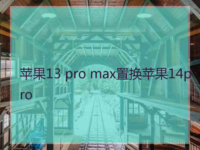 苹果13 pro max置换苹果14pro