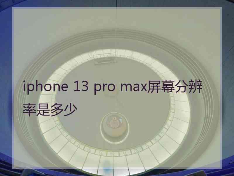 iphone 13 pro max屏幕分辨率是多少