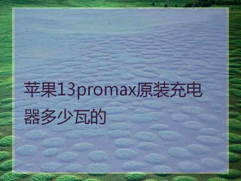 苹果13promax原装充电器多少瓦的