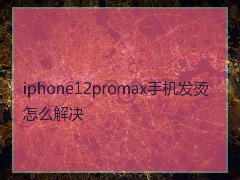 iphone12promax手机发烫怎么解决