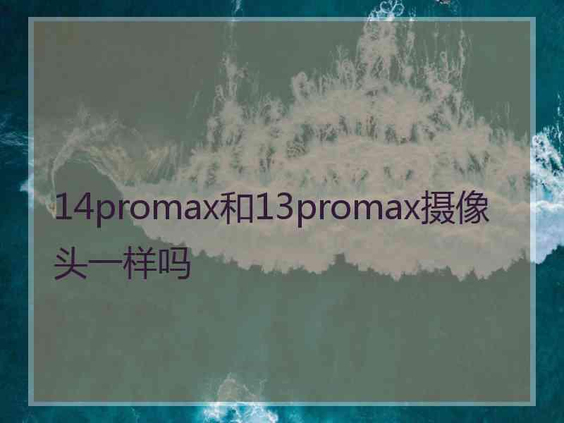 14promax和13promax摄像头一样吗