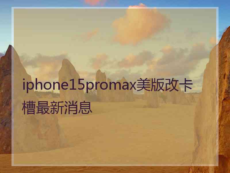 iphone15promax美版改卡槽最新消息