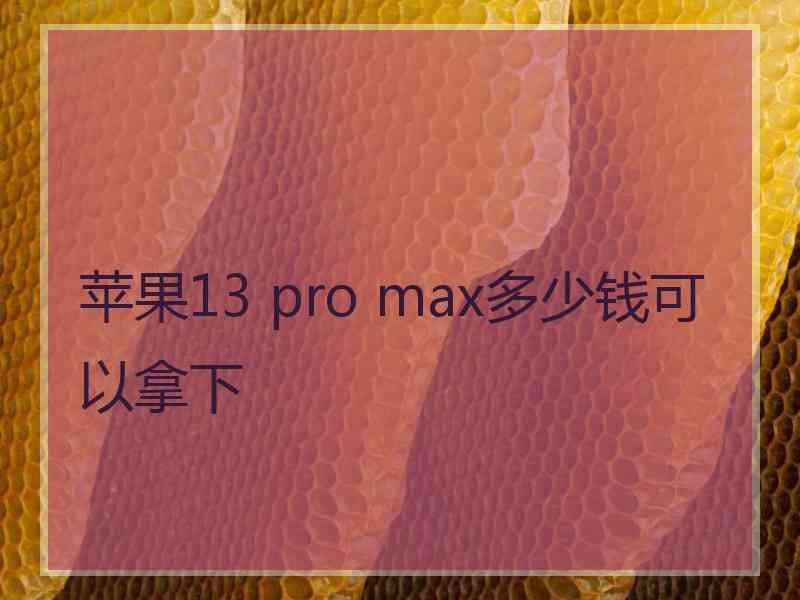 苹果13 pro max多少钱可以拿下