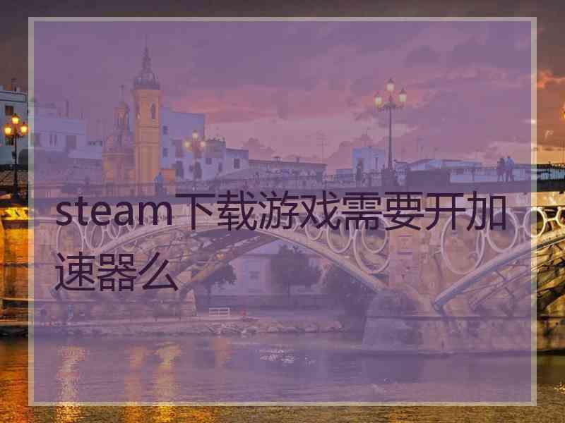 steam下载游戏需要开加速器么