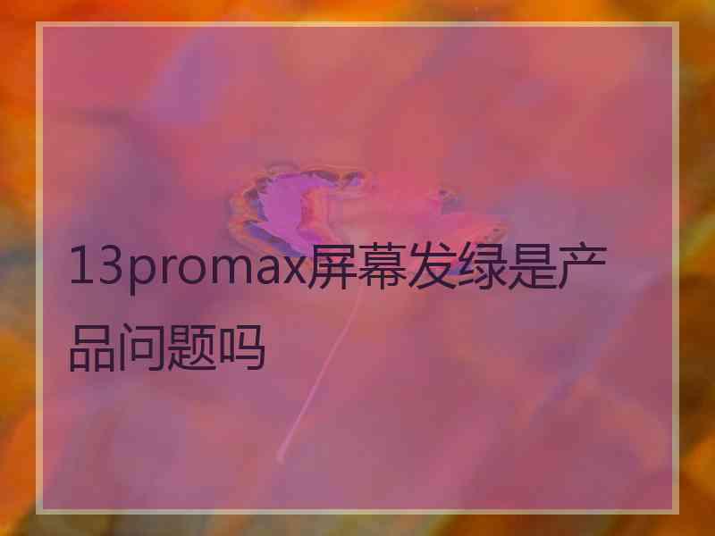 13promax屏幕发绿是产品问题吗