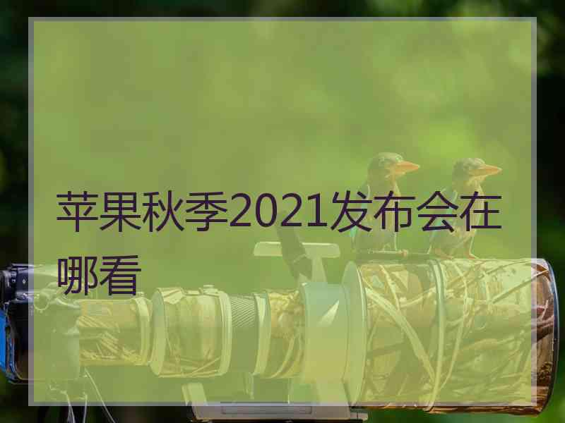 苹果秋季2021发布会在哪看