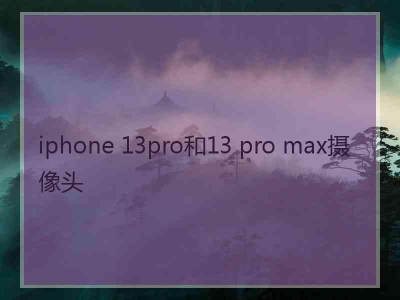 iphone 13pro和13 pro max摄像头