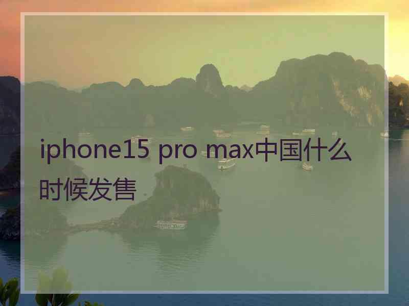 iphone15 pro max中国什么时候发售