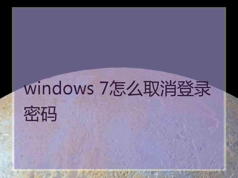 windows 7怎么取消登录密码