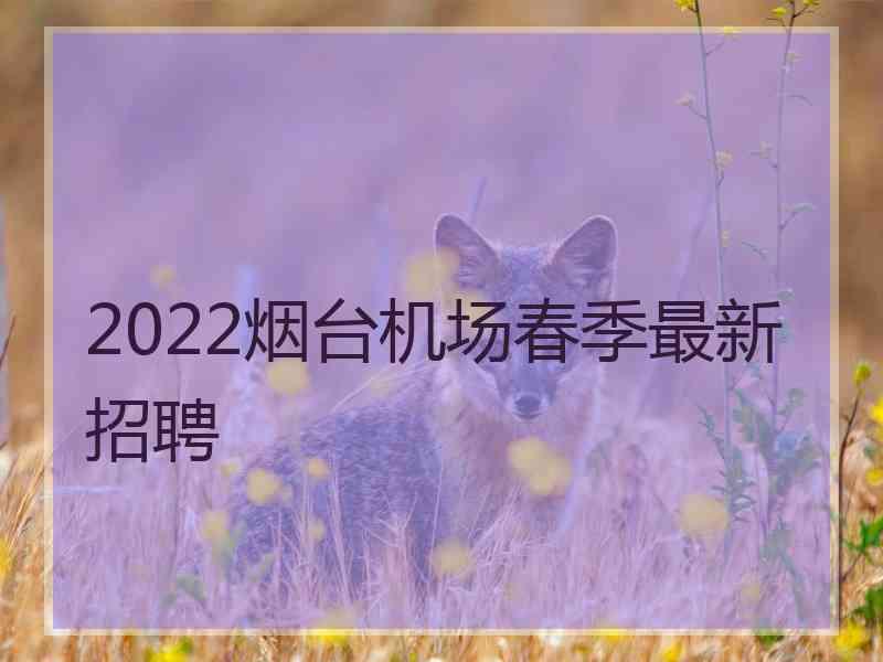 2022烟台机场春季最新招聘