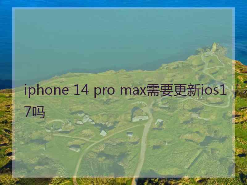 iphone 14 pro max需要更新ios17吗