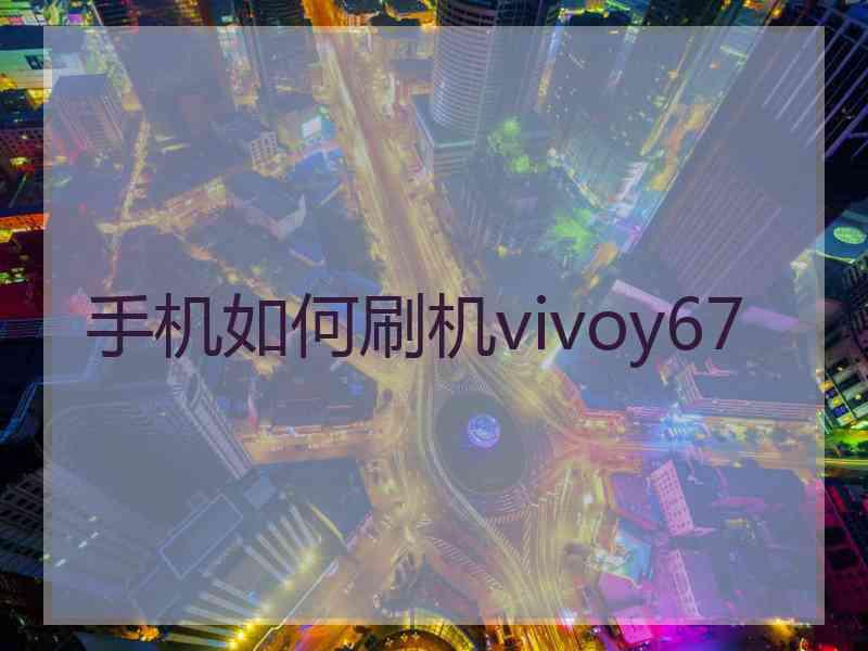 手机如何刷机vivoy67