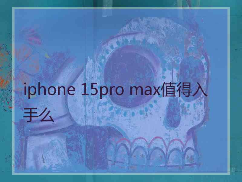 iphone 15pro max值得入手么