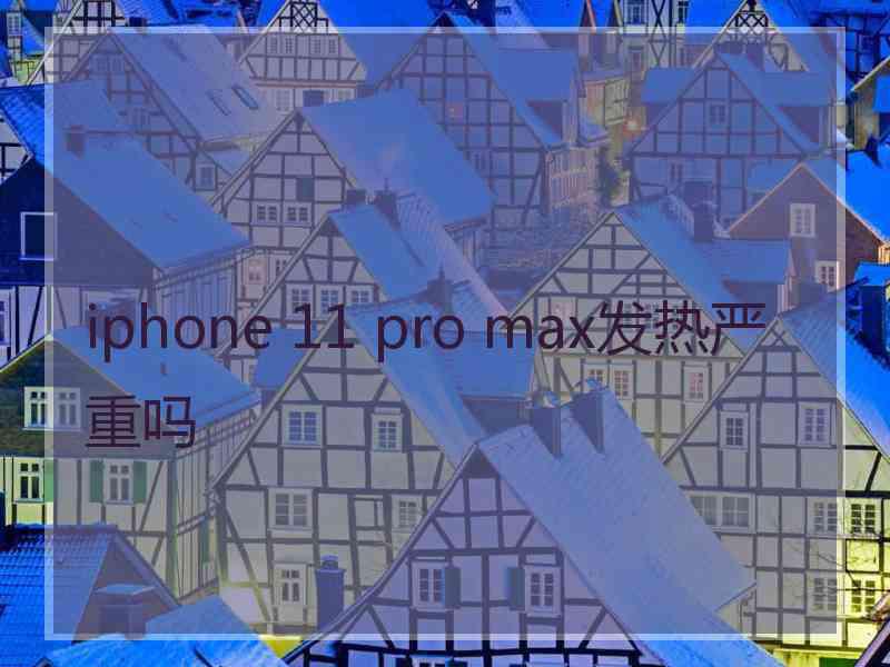 iphone 11 pro max发热严重吗