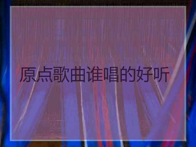 原点歌曲谁唱的好听