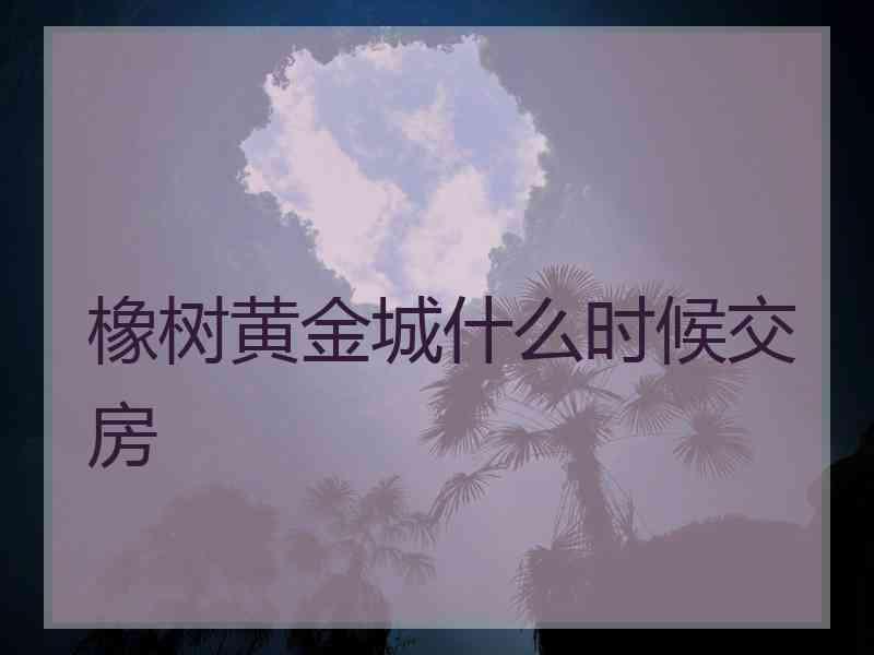 橡树黄金城什么时候交房