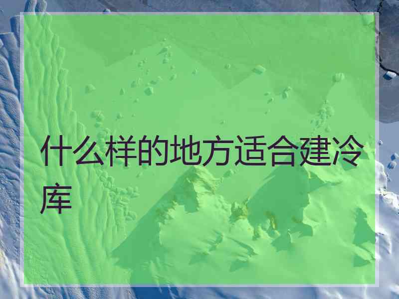 什么样的地方适合建冷库