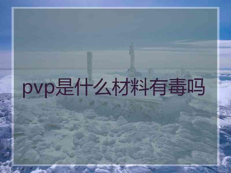 pvp是什么材料有毒吗