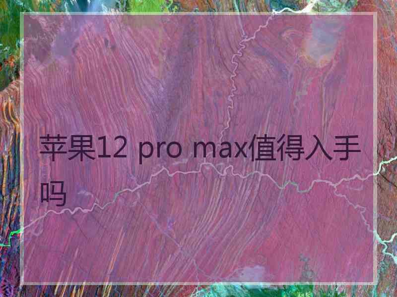 苹果12 pro max值得入手吗