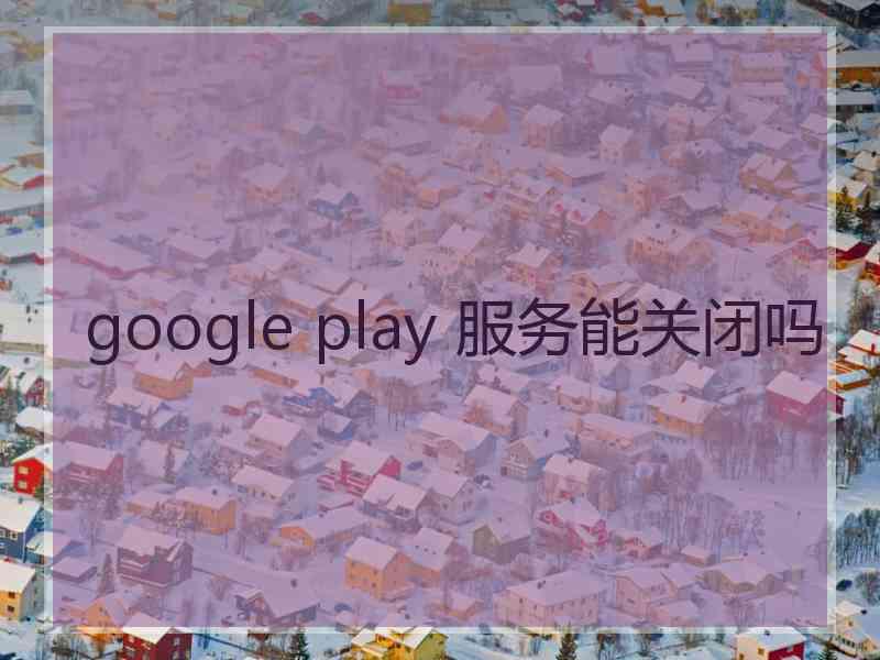 google play 服务能关闭吗