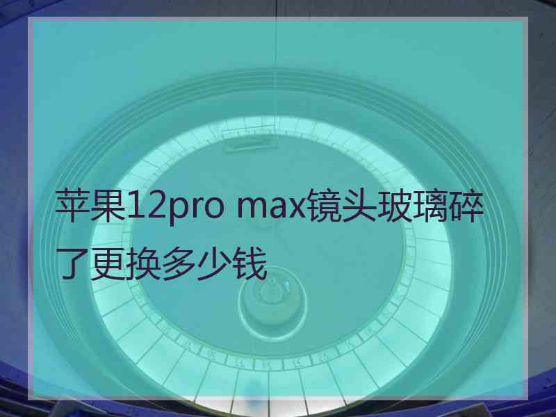 苹果12pro max镜头玻璃碎了更换多少钱