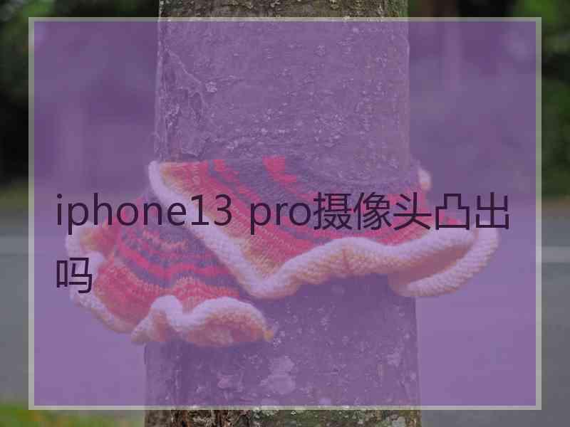 iphone13 pro摄像头凸出吗