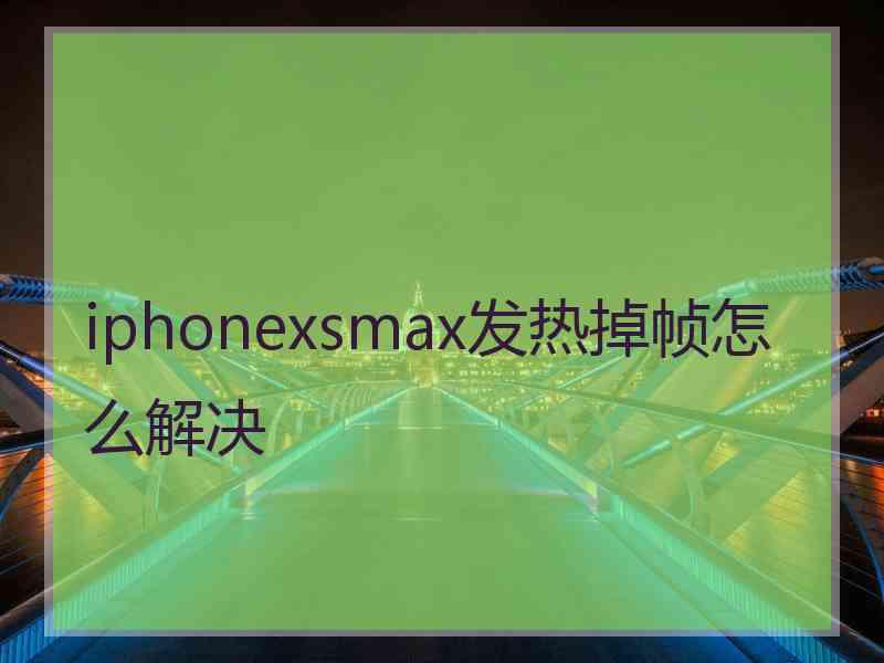 iphonexsmax发热掉帧怎么解决