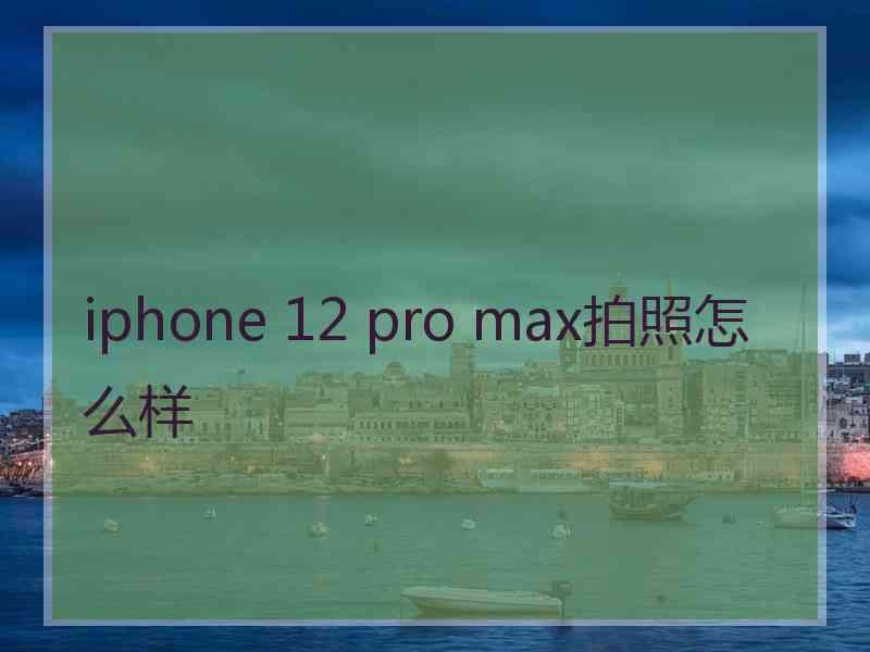 iphone 12 pro max拍照怎么样