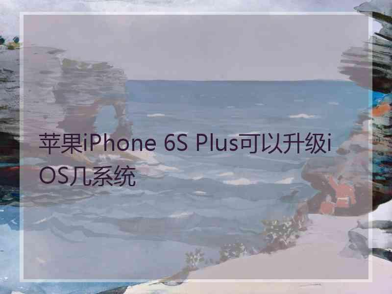 苹果iPhone 6S Plus可以升级iOS几系统