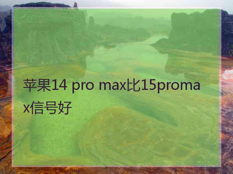 苹果14 pro max比15promax信号好