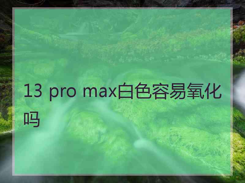 13 pro max白色容易氧化吗